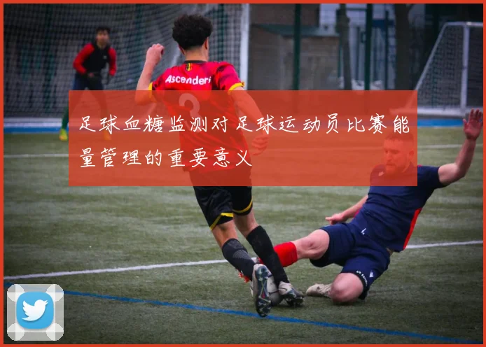 足球血糖监测对足球运动员比赛能量管理的重要意义