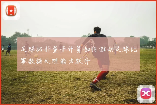 足球拓扑量子计算如何推动足球比赛数据处理能力跃升